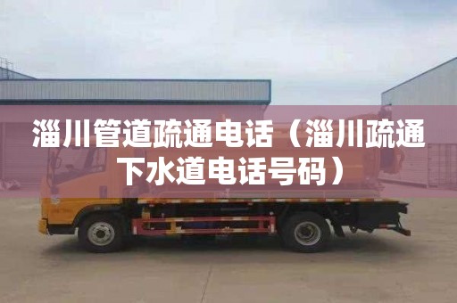 淄川管道疏通电话（淄川疏通下水道电话号码）