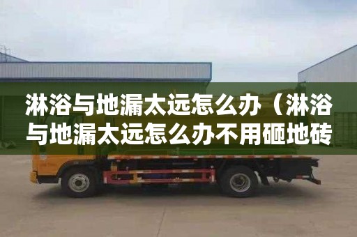 淋浴与地漏太远怎么办（淋浴与地漏太远怎么办不用砸地砖的情况下）