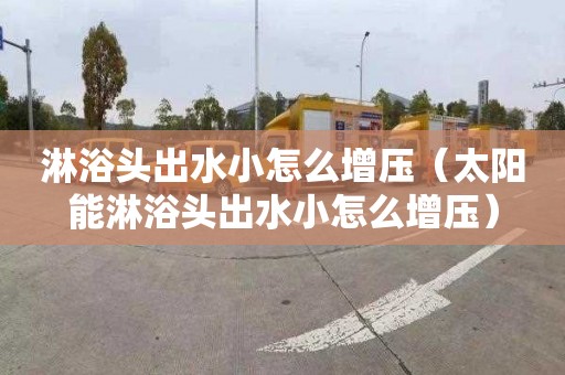 淋浴头出水小怎么增压（太阳能淋浴头出水小怎么增压）
