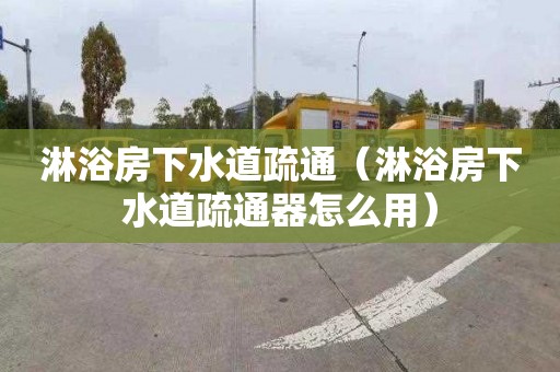 淋浴房下水道疏通（淋浴房下水道疏通器怎么用）