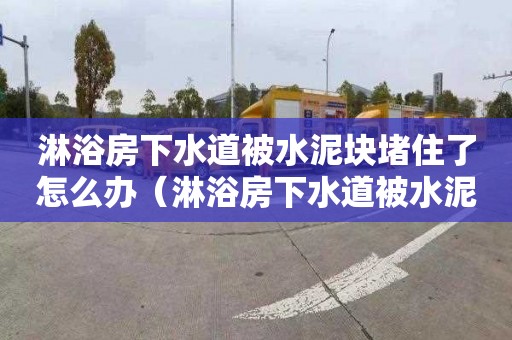 淋浴房下水道被水泥块堵住了怎么办（淋浴房下水道被水泥块堵住了怎么办呢）