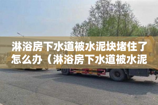 淋浴房下水道被水泥块堵住了怎么办（淋浴房下水道被水泥块堵住了怎么办视频）