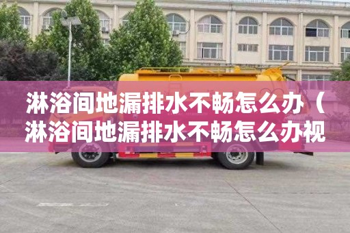 淋浴间地漏排水不畅怎么办（淋浴间地漏排水不畅怎么办视频）
