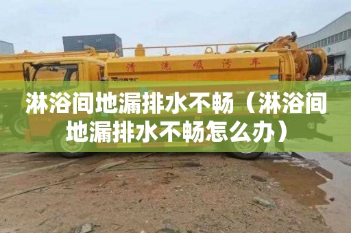 淋浴间地漏排水不畅（淋浴间地漏排水不畅怎么办）