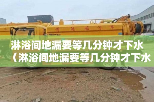 淋浴间地漏要等几分钟才下水（淋浴间地漏要等几分钟才下水呢）