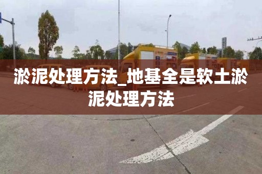 淤泥处理方法_地基全是软土淤泥处理方法
