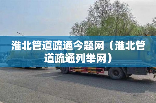 淮北管道疏通今题网（淮北管道疏通列举网）