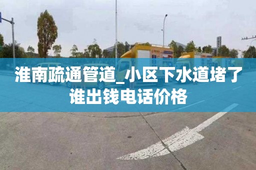 淮南疏通管道_小区下水道堵了谁出钱电话价格