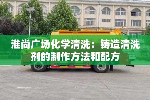 淮尚广场化学清洗：铸造清洗剂的制作方法和配方