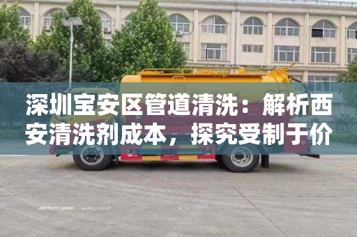 深圳宝安区管道清洗：解析西安清洗剂成本，探究受制于价格的制约因素