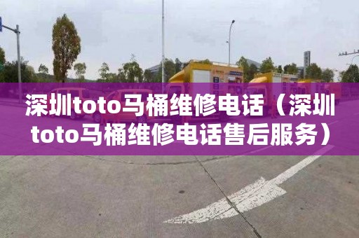 深圳toto马桶维修电话（深圳toto马桶维修电话售后服务）