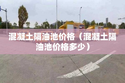 混凝土隔油池价格（混凝土隔油池价格多少）