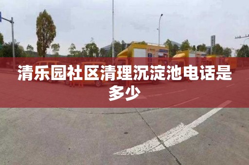 清乐园社区清理沉淀池电话是多少