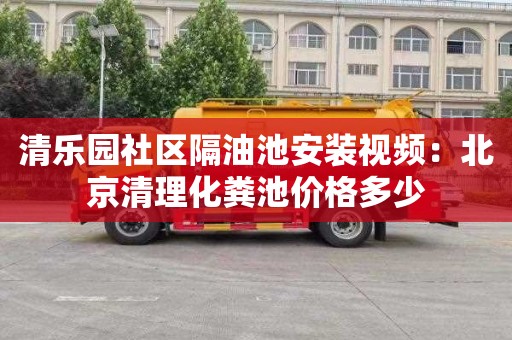 清乐园社区隔油池安装视频：北京清理化粪池价格多少