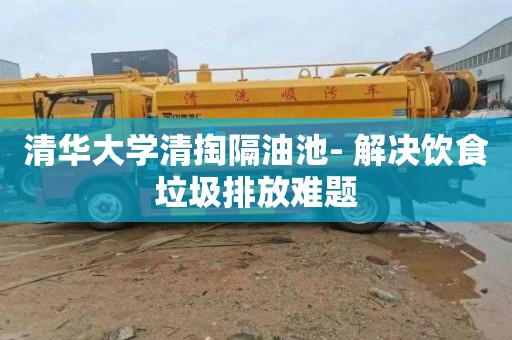 清华大学清掏隔油池- 解决饮食垃圾排放难题