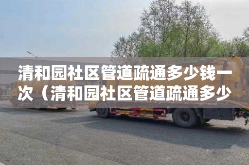 清和园社区管道疏通多少钱一次（清和园社区管道疏通多少钱一次）