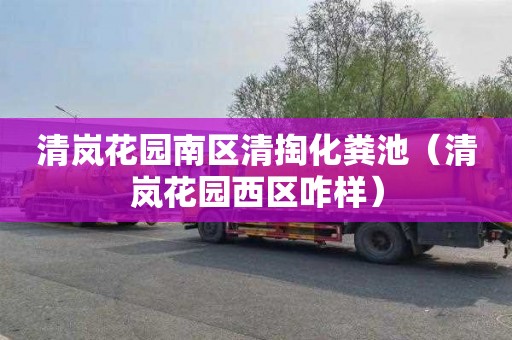 清岚花园南区清掏化粪池（清岚花园西区咋样）