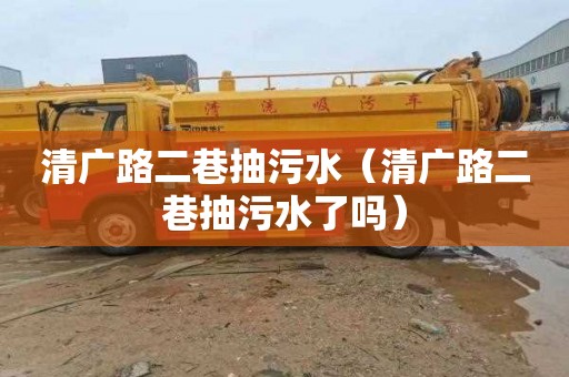 清广路二巷抽污水（清广路二巷抽污水了吗）