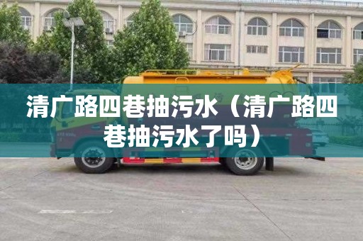 清广路四巷抽污水（清广路四巷抽污水了吗）