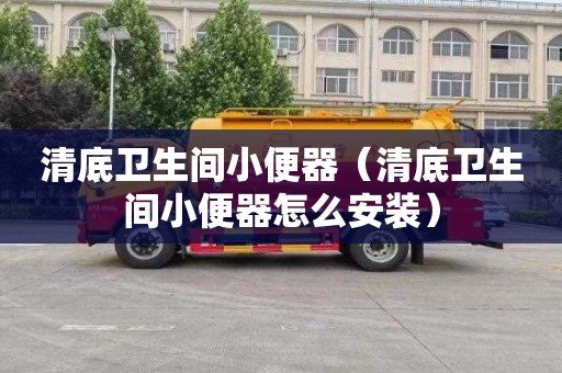 清底卫生间小便器（清底卫生间小便器怎么安装）