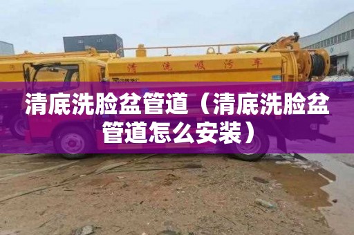 清底洗脸盆管道（清底洗脸盆管道怎么安装）