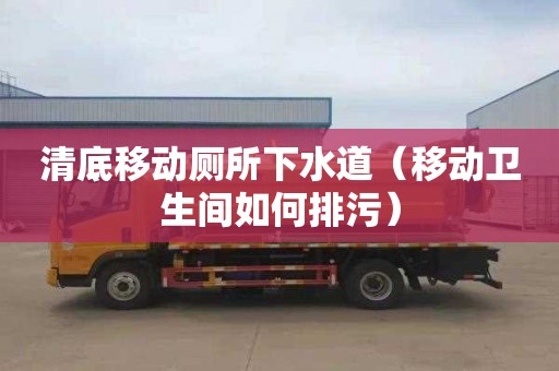 清底移动厕所下水道（移动卫生间如何排污）
