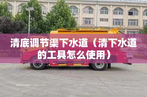 清底调节渠下水道（清下水道的工具怎么使用）