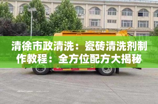 清徐市政清洗：瓷砖清洗剂制作教程：全方位配方大揭秘