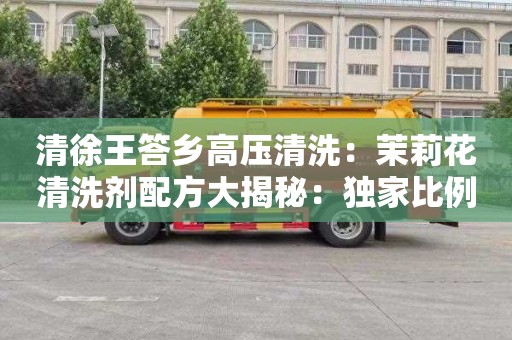 清徐王答乡高压清洗：茉莉花清洗剂配方大揭秘：独家比例表带你轻松制作