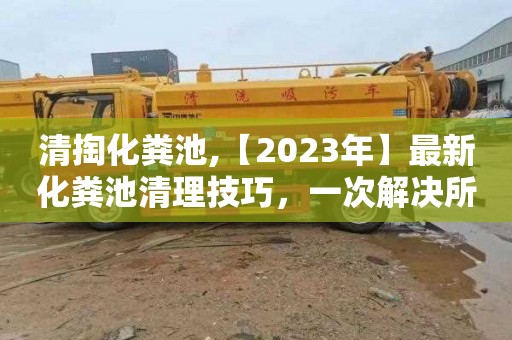 清掏化粪池,【2023年】最新化粪池清理技巧，一次解决所有难题！