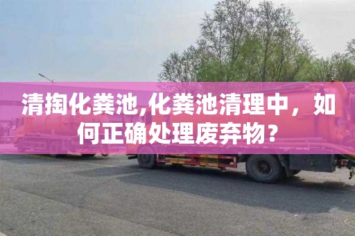 清掏化粪池,化粪池清理中，如何正确处理废弃物？