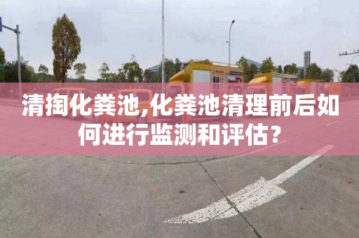 清掏化粪池,化粪池清理前后如何进行监测和评估？
