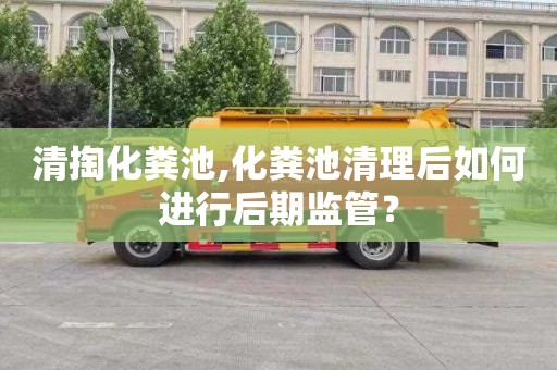 清掏化粪池,化粪池清理后如何进行后期监管？