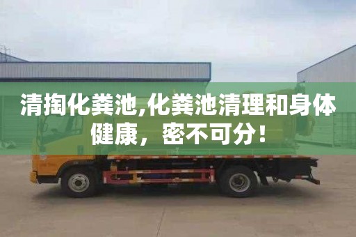 清掏化粪池,化粪池清理和身体健康，密不可分！