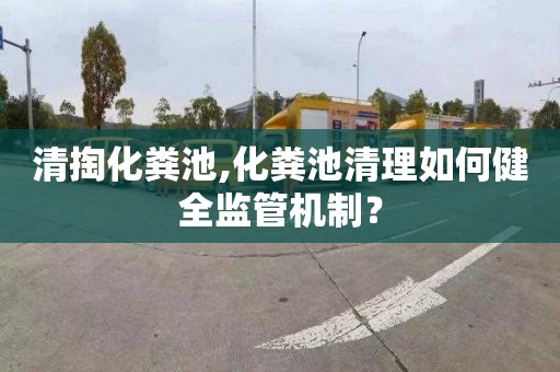 清掏化粪池,化粪池清理如何健全监管机制？