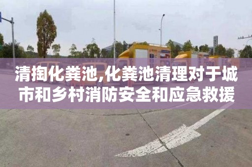 清掏化粪池,化粪池清理对于城市和乡村消防安全和应急救援的支持和保障
