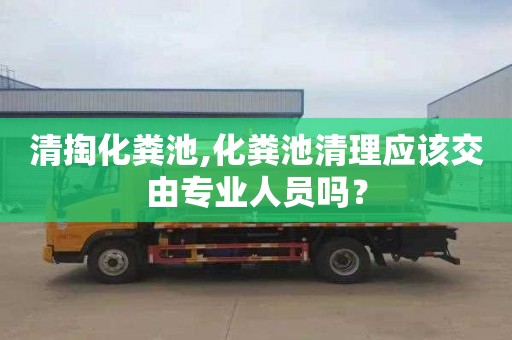 清掏化粪池,化粪池清理应该交由专业人员吗？