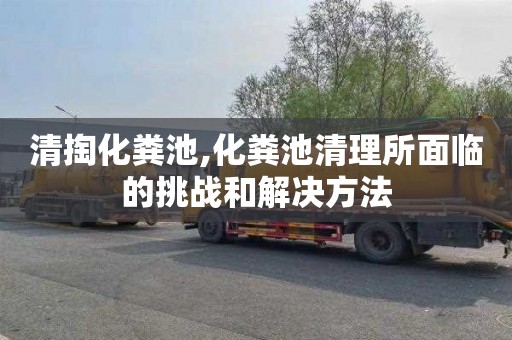 清掏化粪池,化粪池清理所面临的挑战和解决方法