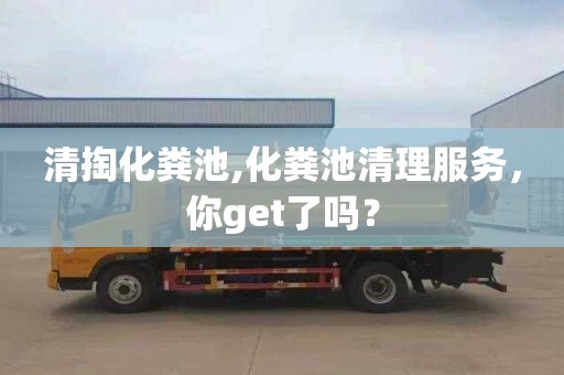 清掏化粪池,化粪池清理服务，你get了吗？