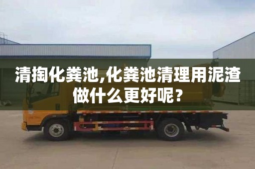 清掏化粪池,化粪池清理用泥渣做什么更好呢？