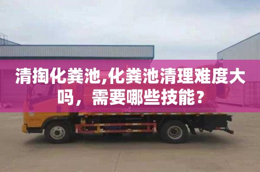 清掏化粪池,化粪池清理难度大吗，需要哪些技能？