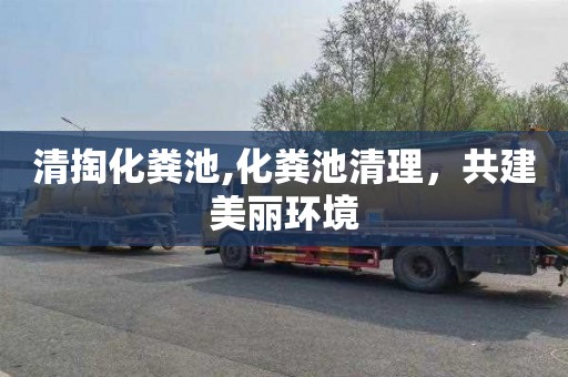 清掏化粪池,化粪池清理，共建美丽环境