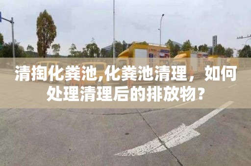 清掏化粪池,化粪池清理，如何处理清理后的排放物？