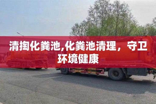 清掏化粪池,化粪池清理，守卫环境健康