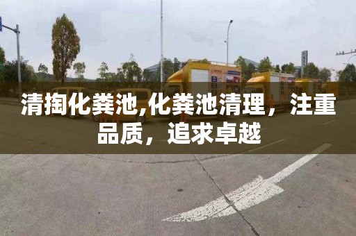 清掏化粪池,化粪池清理，注重品质，追求卓越