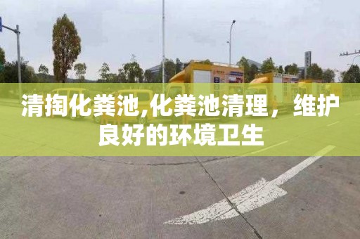 清掏化粪池,化粪池清理，维护良好的环境卫生