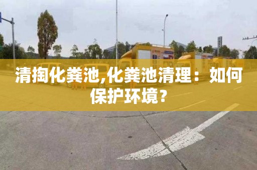 清掏化粪池,化粪池清理：如何保护环境？