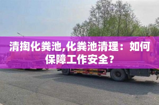 清掏化粪池,化粪池清理：如何保障工作安全？