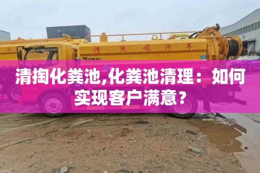 清掏化粪池,化粪池清理：如何实现客户满意？