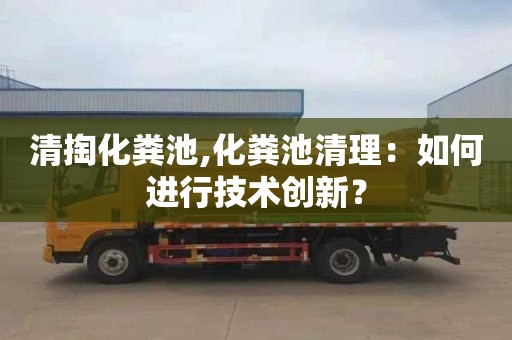 清掏化粪池,化粪池清理：如何进行技术创新？